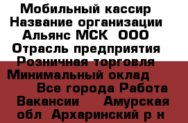 Мобильный кассир › Название организации ­ Альянс-МСК, ООО › Отрасль предприятия ­ Розничная торговля › Минимальный оклад ­ 30 000 - Все города Работа » Вакансии   . Амурская обл.,Архаринский р-н